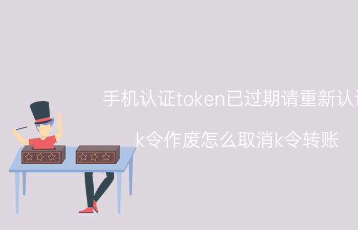 手机认证token已过期请重新认证 k令作废怎么取消k令转账？